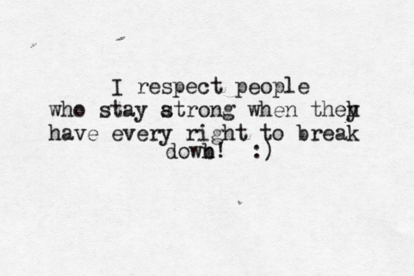 I respect people who stay at s rong when theh y have every right to break dowb n! << :)