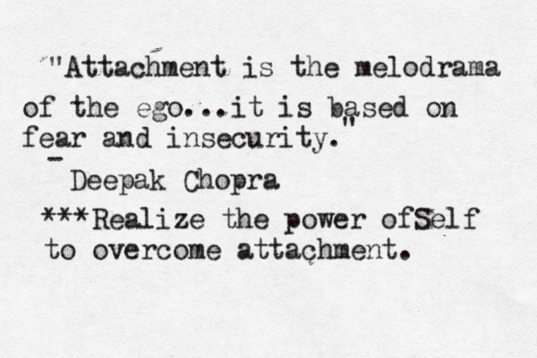 "Attachment is the melodrama of the ego...it is based on fear and insecurity. " - Deepak Chopra ***Realize the power ofSelf to overcome attachment. 