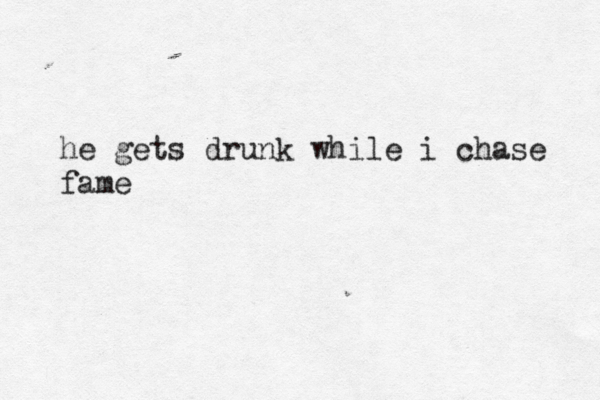 he gets drunk while i chase fame 