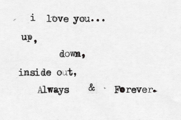 i love you... up , down, inside out, Always & Forever. 