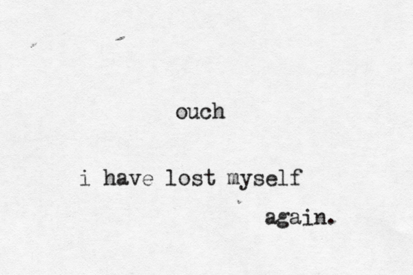 ouch i have lost myself again. 