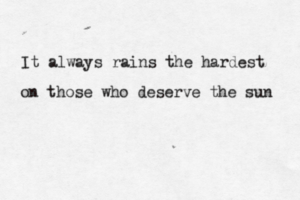 It always rains the hardest on those who deserve the sun 