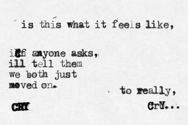 is this what it feels like, to really, C c C Cr Y Y U... id ff C X Cn anyone asks, ill tell them we both just moved on. CRY CRY CRY CRY CRY 