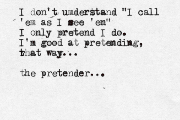 I don't umdert stand "I call 'em as I see 'en m" I only pretend I do. I'm good at pretending, rhat t way... the pretender... 