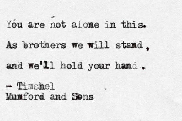 You are not alone in this. As brothers we will stand and we'll hold your hand - Timshel Mumford and Sons , . 