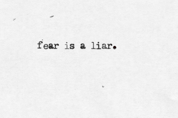 fear is a liar. 
