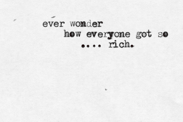 ever wonder how everyone got so .... rich. 