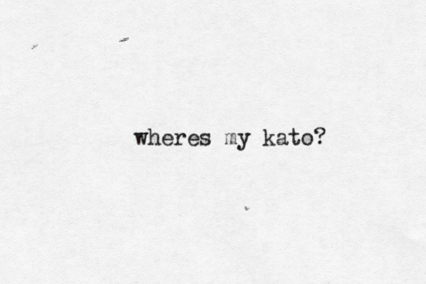 wheres my kato?
