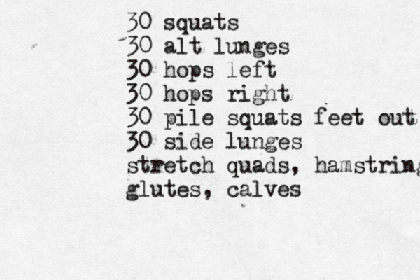 30 squats 30 alt lunges 30 hops left 30 hops right 30 pile squats feet out 30 side lunges stretch quads, hamstrings glutes, calves 