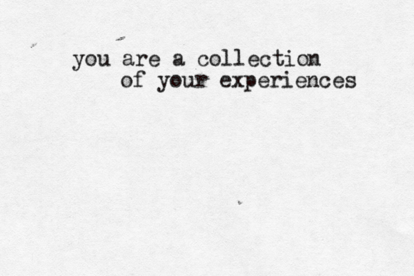 you are a collection of your experiences 