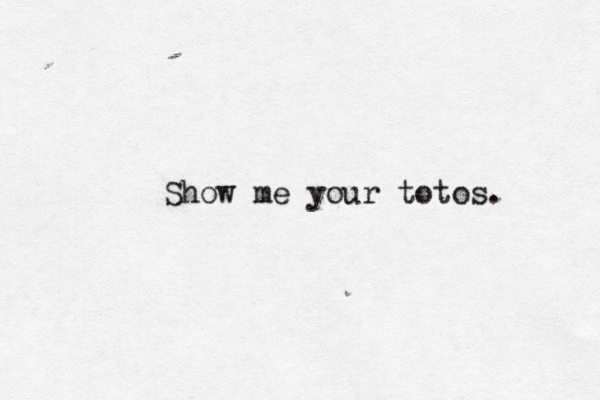 Sho w me your totos . 