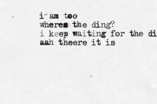 i am too wheres the ding? i keep waiting for the ding aah theere it is