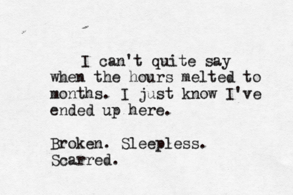 I can't quite say when the hours melted to months. I just know I've ended up here. Broken. Sleepless. Scarred. 