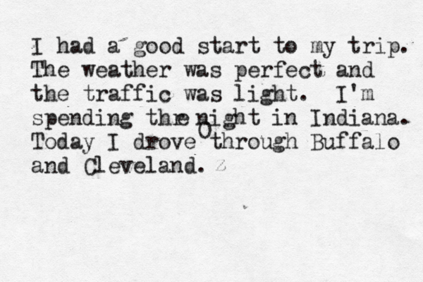 I had a good start to my trip. The weather was perfect and the traffic was light . I'm spending thr night in Indiana. Today I drove through Buffalo and Cleveland . 0 e z