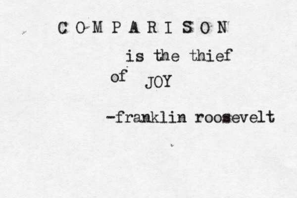 C O M P A R I S O N is the thief of JOY -franklin roosevelt 