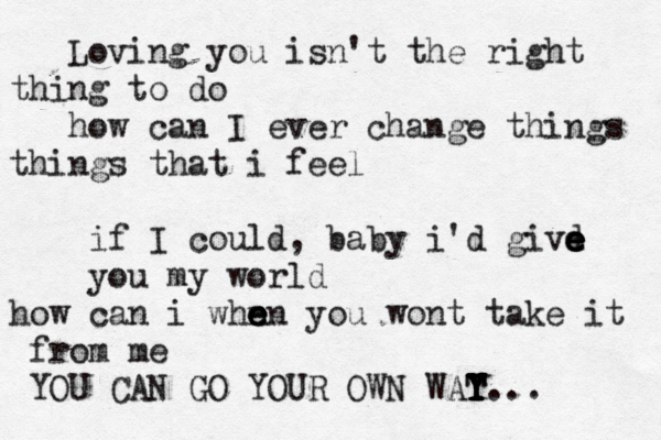 Loving you isn't the right thing to do how can I ever change things things that i feel if I could, baby i'd givd e e e e you my world how can i whn e e en you wont take it from me YOU CAN GO YOUR OWN WAT Y Y Y T T Y Y... 