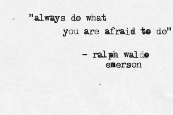 "always do what you are afraid to do" - ralph waldo emerson 