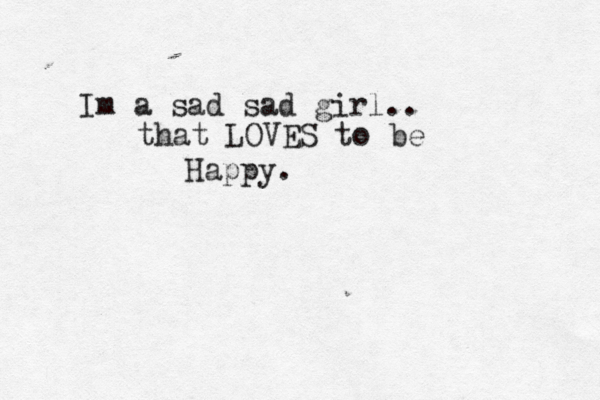 Im a sad sad girl.. that LOVES to be Happy. 