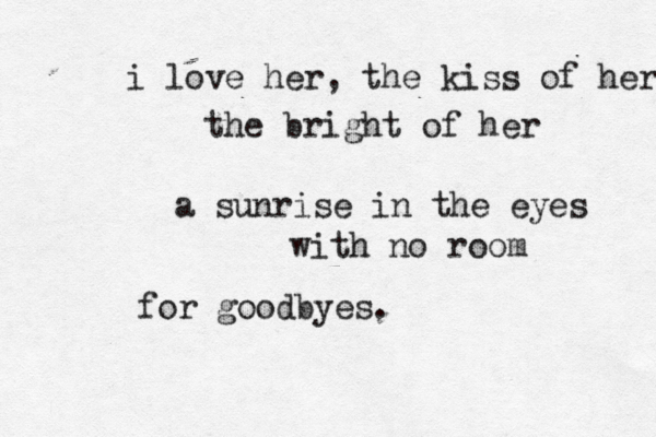 i love her , the kiss of her the bright of her a sunrise in the eyes with no room for goodbyes.