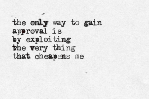 the only way to gain approval is by exploiting r the very thing that cheapens me