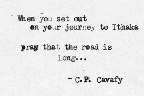 When you set out on your journey to Ithaka prau y y that the road is long... C.P. Cavafy - 