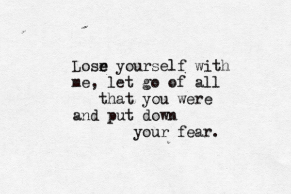 Losr e e yourself with me, let go of all that you were and put down your fear. 