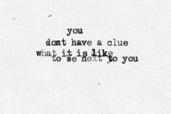 you dont have a clue what it is like to be next y t to you 