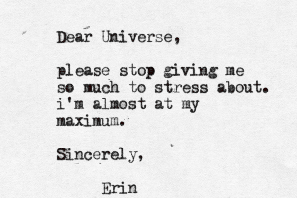Dear Universe, please stop p giving me so much to stress about. i'm almost at my maximum. Sincerely, Erin