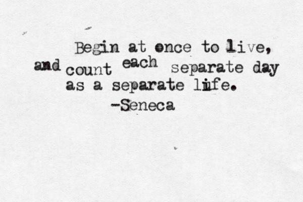 Begin at once to live, and count each separate day as a separate lufe. i i -Seneca