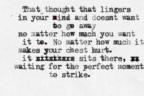 That thought that lingers in your mind and doesnt want o t o go away no matter how much you want it to . No matter how much it makes your chest hurt. it sitsthere xx xxxxxxxxx sits there, wa ,, xx waiting for the perfect moment to strike. 