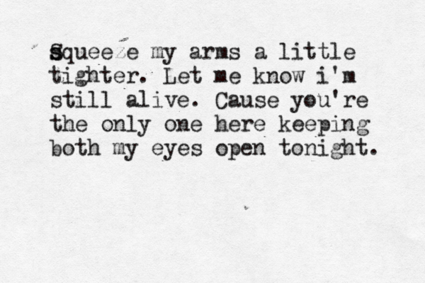 s S squeeze my arms a little tighter. Let me know i'm still alive. Cause you're the only one here keeping both my eyes open tonight. 