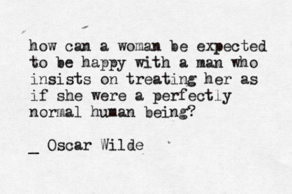 how can a woman be expected to be happy with a man who insists on treating her as if she were a perfectly normal human being? ~ _ Oscar Wilde 