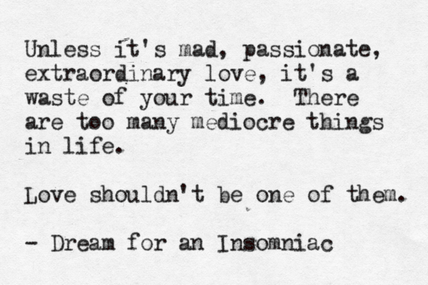 Unless it's mad, passionate, extraordinary love, it's a waste of your time. There are too many mediocre things in life. Love shouldn't be one of them. - Dream for an Insomniac