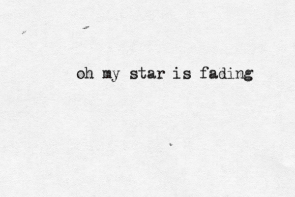 oh my star is fading 