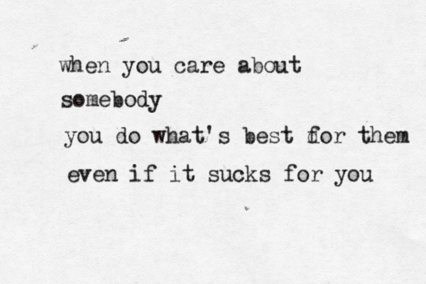 when you care about somebody you do what's best do f r them even if it sucks for you 