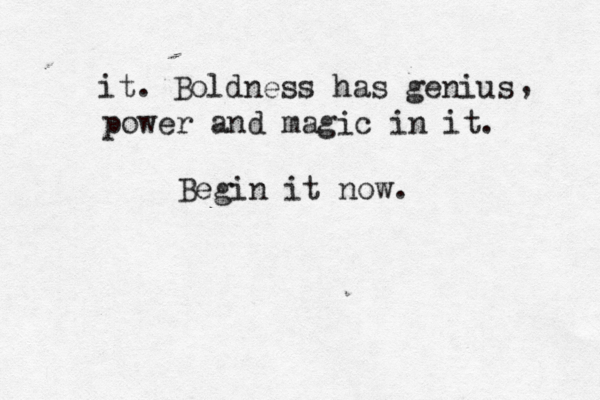 it . Boldness has genius , power and magic in it. Begin it now. 