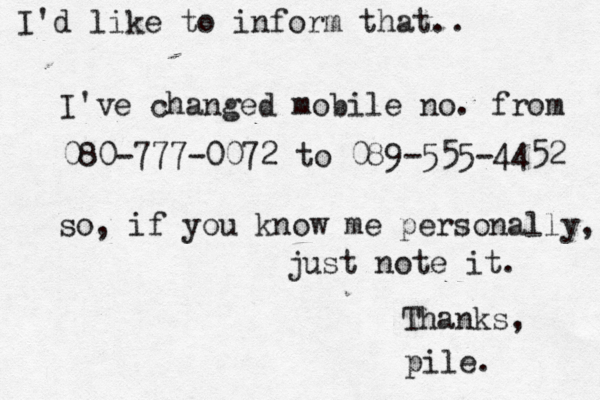 I'd like to inform that.. I've changed mobile no. from 080-777-0072 to 089-555-4452 so, if you know me personally, just note it. Thanks, pile. 