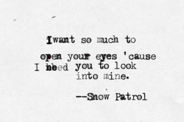 i I Iwant so much to open your eyes 'cause I beed nb you to look into mine. --Snow Patrol