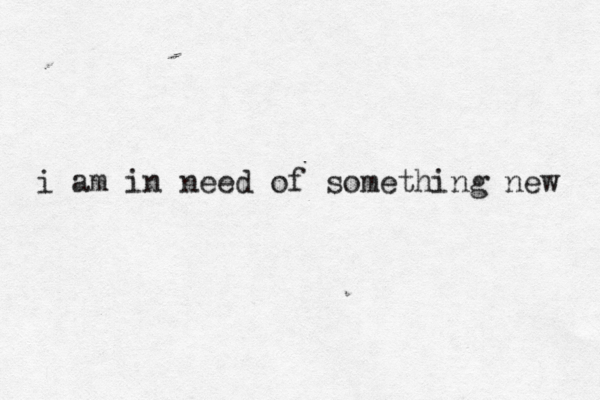 i am in need of something new 