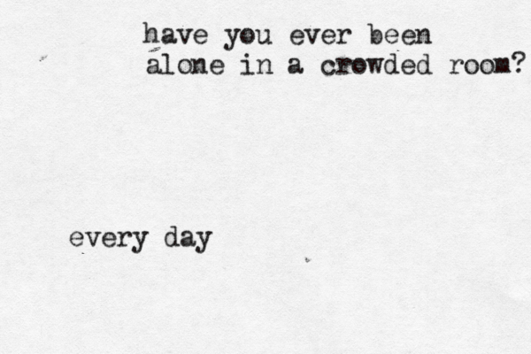 have you ever been alone in a crowded room? every day