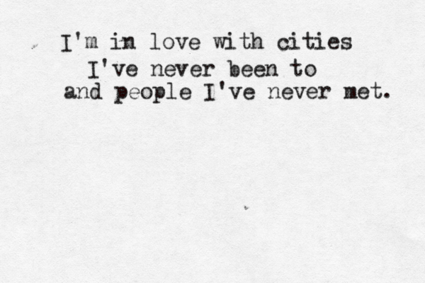 I'm in love with cities I've never been to and people I've never met. 