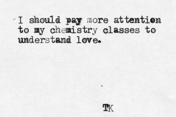 I should pay more attention to my chemistry classes to understand love. TK 