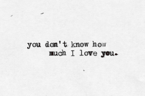 you don't know how much I love you. 
