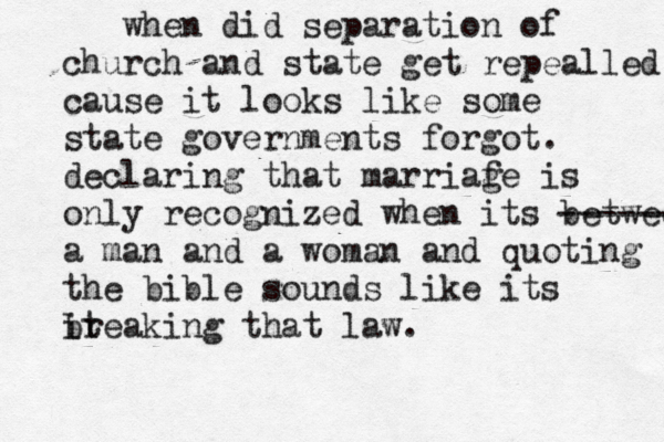 when did separation of church and state get repealled cause it looks like some state governments forgot . declaring that marriaf ge is only recognized when its betwee ------- a man and a woman and quoting the bible sounds like its it breaking that law.