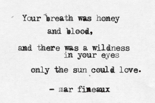 Your breath was honey and blood, and there was a wildness in your eyes only the sun could love. - mar fineaux