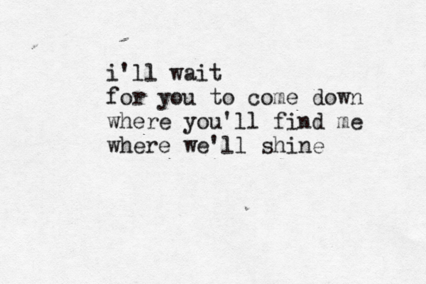 i'll wait for you to come down where you'll find me where we'll shine 