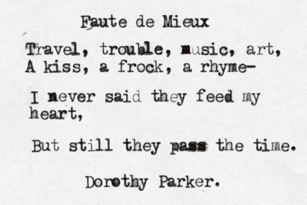 Faute de Mieux Travel, trouble, music, art, A kiss, a frock, a rhyme- I never said they feed my heart, But still they pass the time. Dorothy Parker.