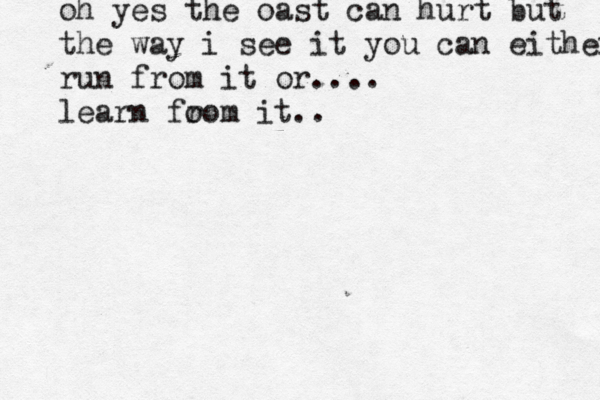 oh yes the oast can hurt but the way i see it you can either run from it or.... learn fo rom it.. 