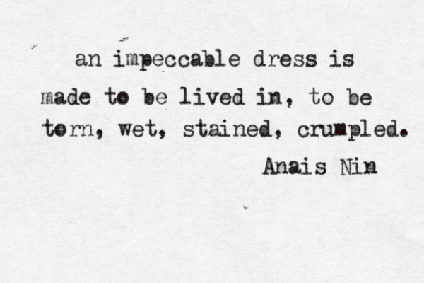 an impeccable dress is made to be lived in, to be torn, wet, stained, crumpled. Anais Nin 