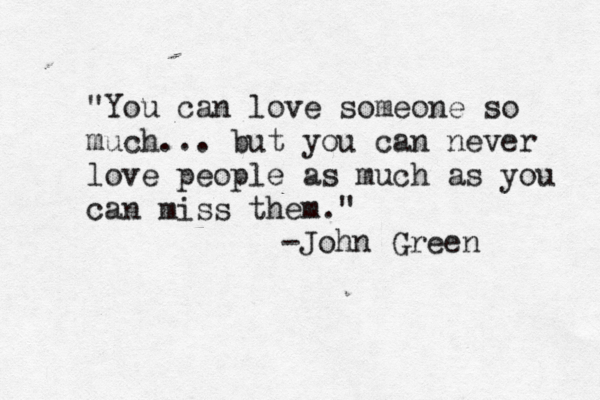 "You can love someone so much... but you can never love people as much as you can miss them." -John Green 